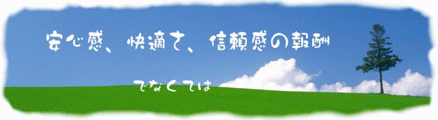 安心感、快適さ、信頼感の報酬でなくては